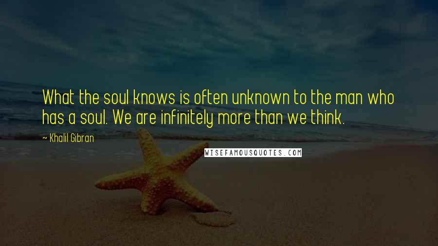 Khalil Gibran Quotes: What the soul knows is often unknown to the man who has a soul. We are infinitely more than we think.