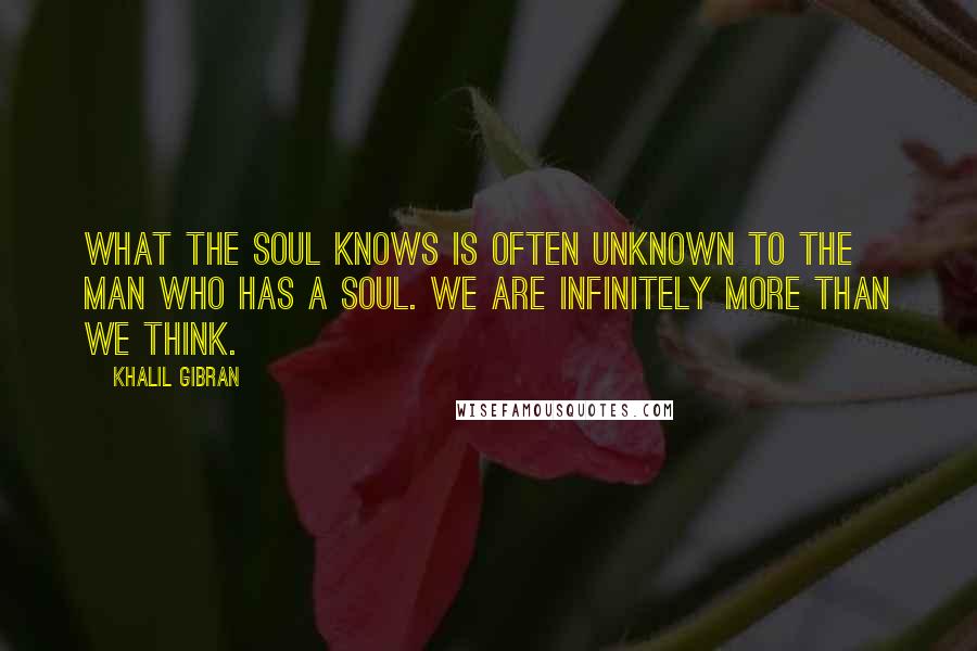 Khalil Gibran Quotes: What the soul knows is often unknown to the man who has a soul. We are infinitely more than we think.