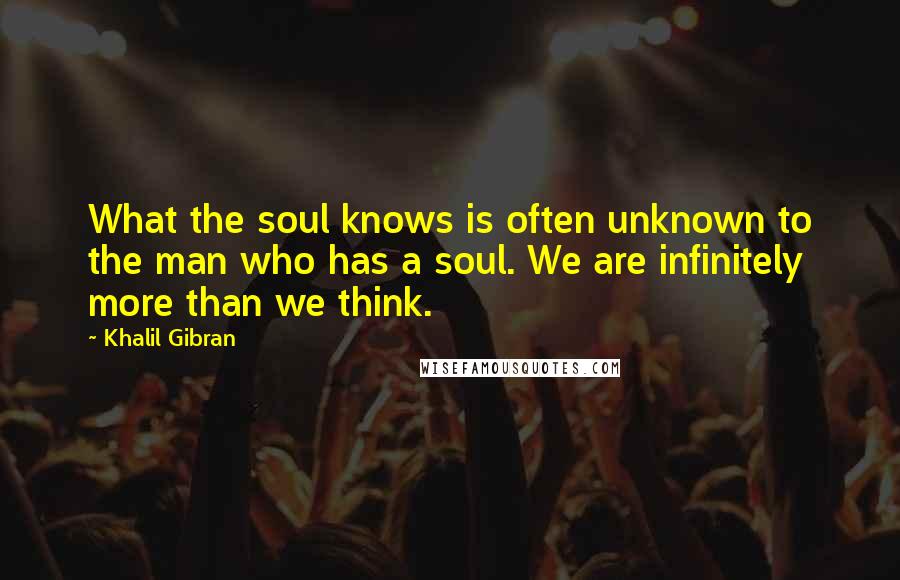 Khalil Gibran Quotes: What the soul knows is often unknown to the man who has a soul. We are infinitely more than we think.
