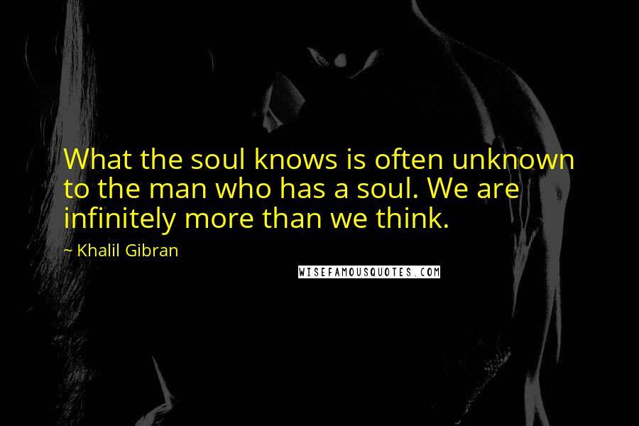 Khalil Gibran Quotes: What the soul knows is often unknown to the man who has a soul. We are infinitely more than we think.