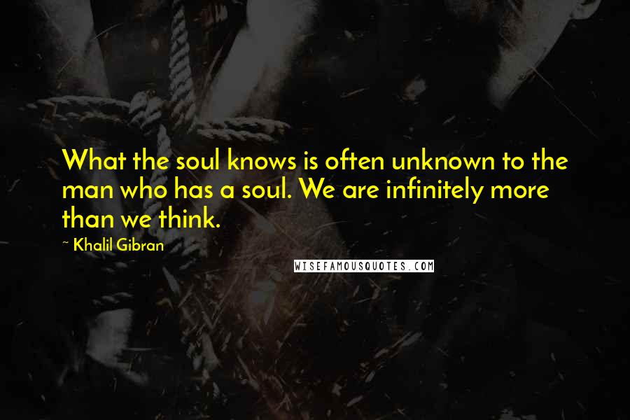 Khalil Gibran Quotes: What the soul knows is often unknown to the man who has a soul. We are infinitely more than we think.