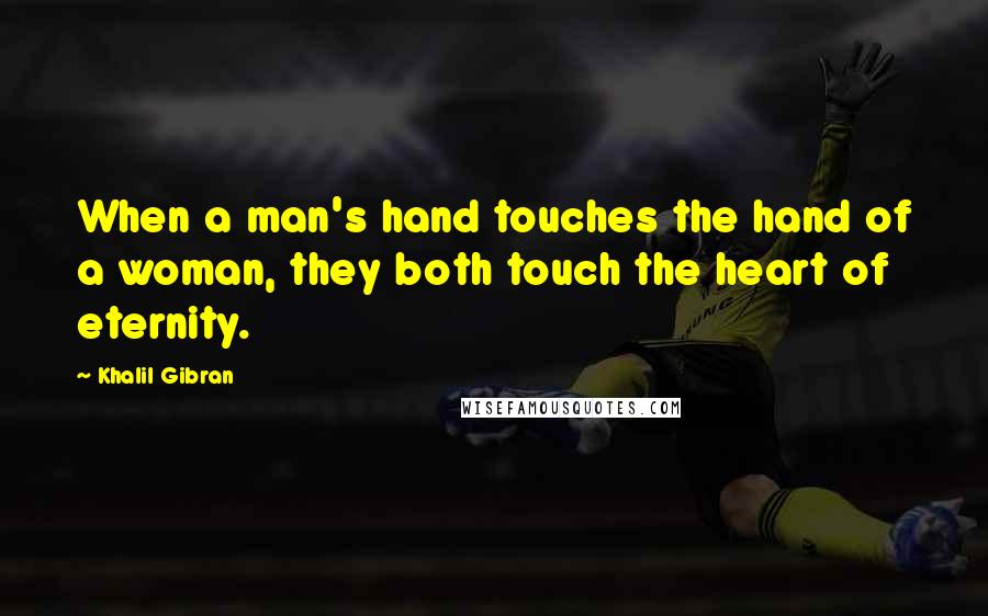 Khalil Gibran Quotes: When a man's hand touches the hand of a woman, they both touch the heart of eternity.