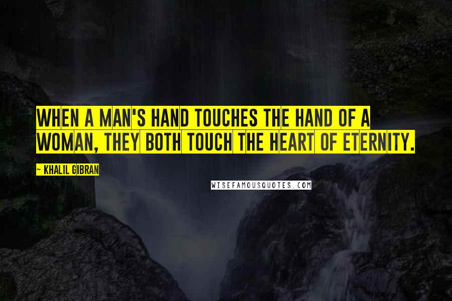 Khalil Gibran Quotes: When a man's hand touches the hand of a woman, they both touch the heart of eternity.