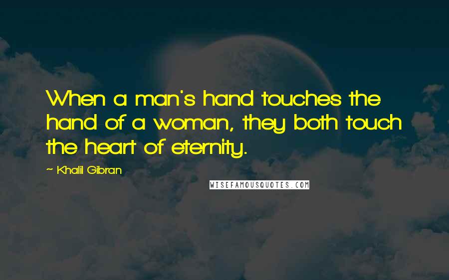 Khalil Gibran Quotes: When a man's hand touches the hand of a woman, they both touch the heart of eternity.