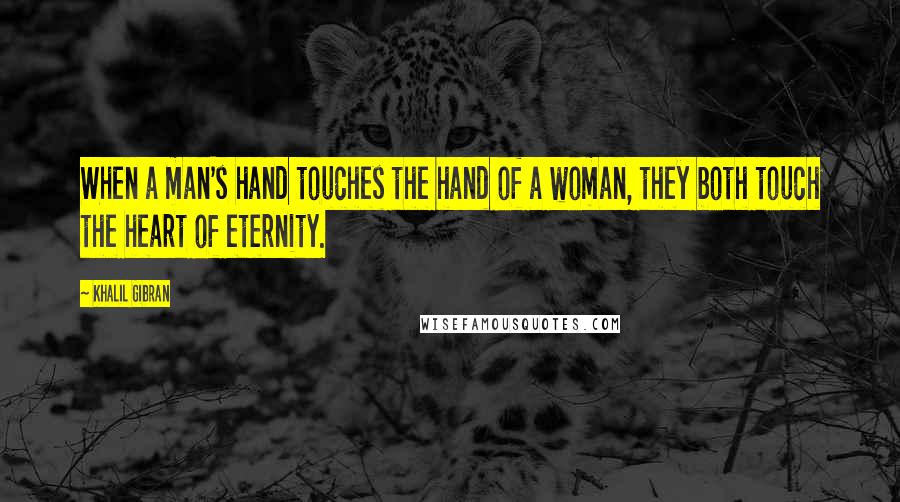 Khalil Gibran Quotes: When a man's hand touches the hand of a woman, they both touch the heart of eternity.