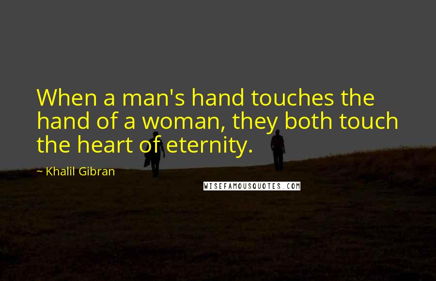 Khalil Gibran Quotes: When a man's hand touches the hand of a woman, they both touch the heart of eternity.