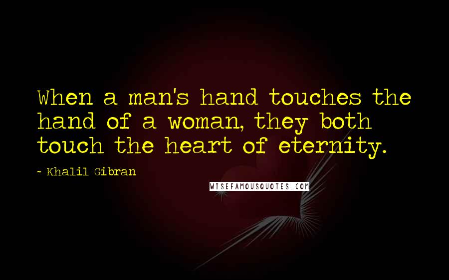 Khalil Gibran Quotes: When a man's hand touches the hand of a woman, they both touch the heart of eternity.