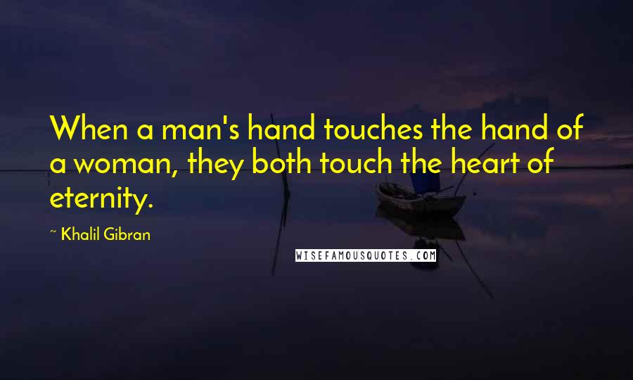 Khalil Gibran Quotes: When a man's hand touches the hand of a woman, they both touch the heart of eternity.