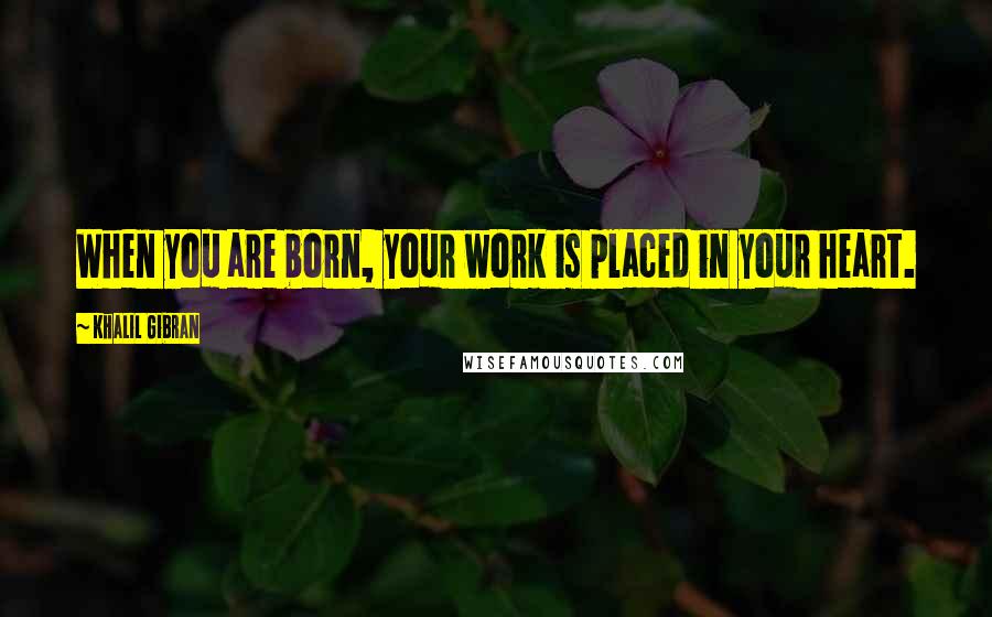 Khalil Gibran Quotes: When you are born, your work is placed in your heart.