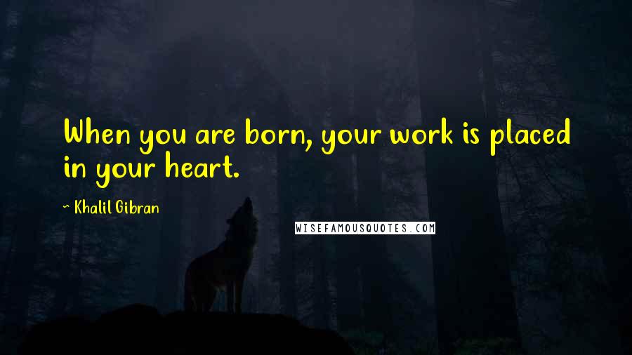 Khalil Gibran Quotes: When you are born, your work is placed in your heart.