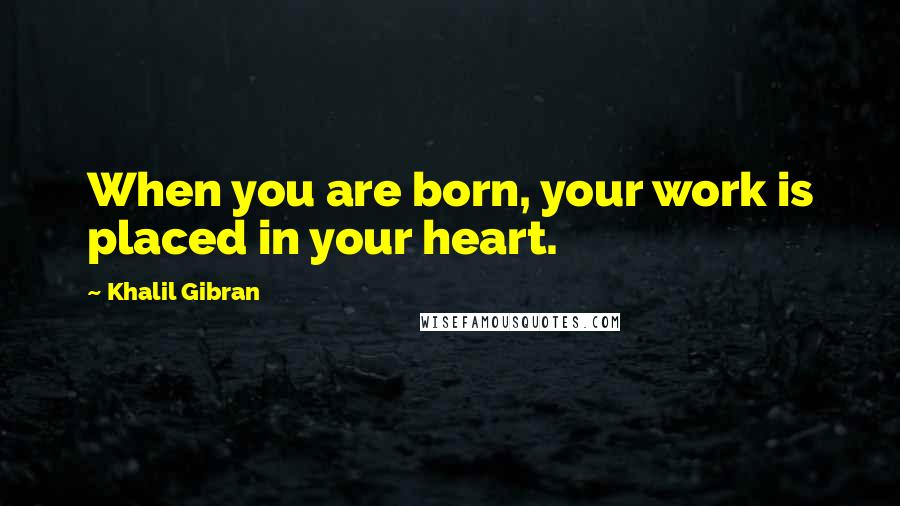 Khalil Gibran Quotes: When you are born, your work is placed in your heart.