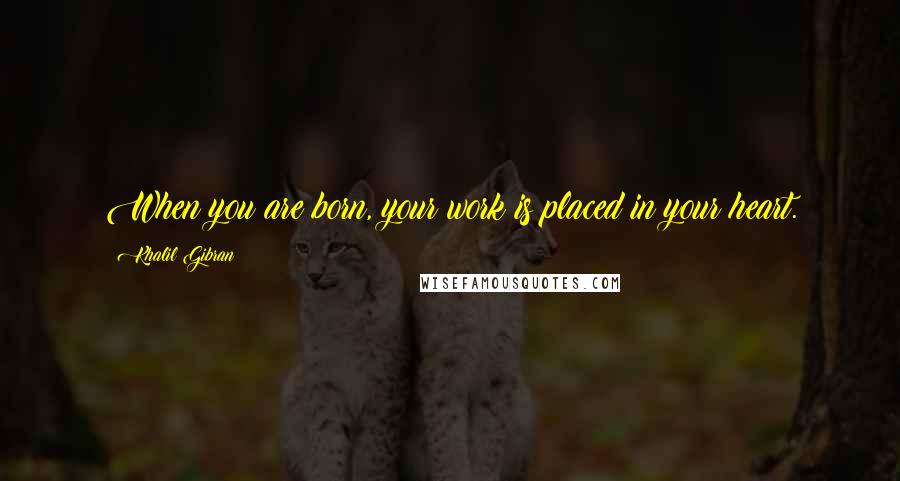 Khalil Gibran Quotes: When you are born, your work is placed in your heart.