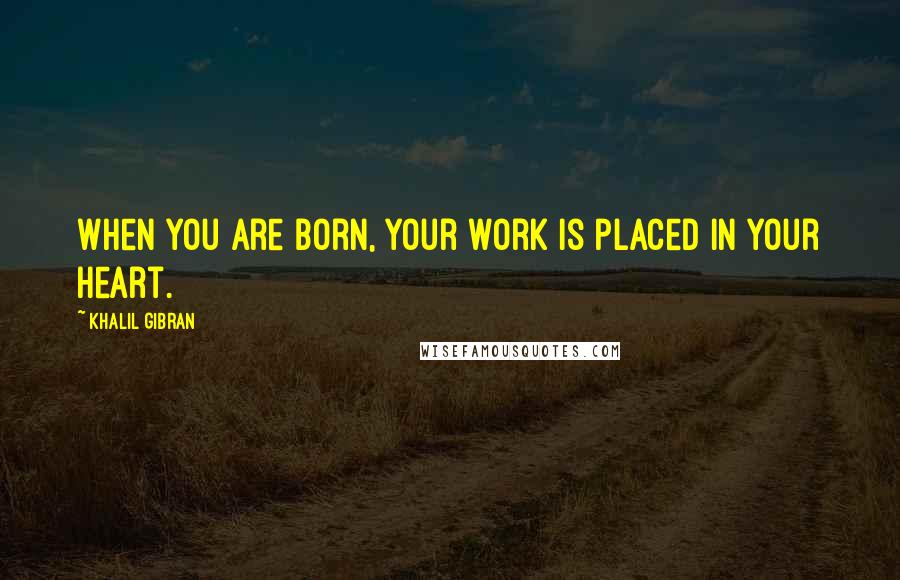 Khalil Gibran Quotes: When you are born, your work is placed in your heart.