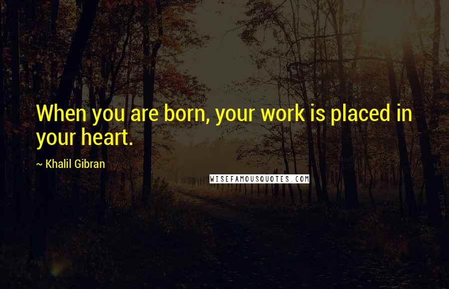 Khalil Gibran Quotes: When you are born, your work is placed in your heart.