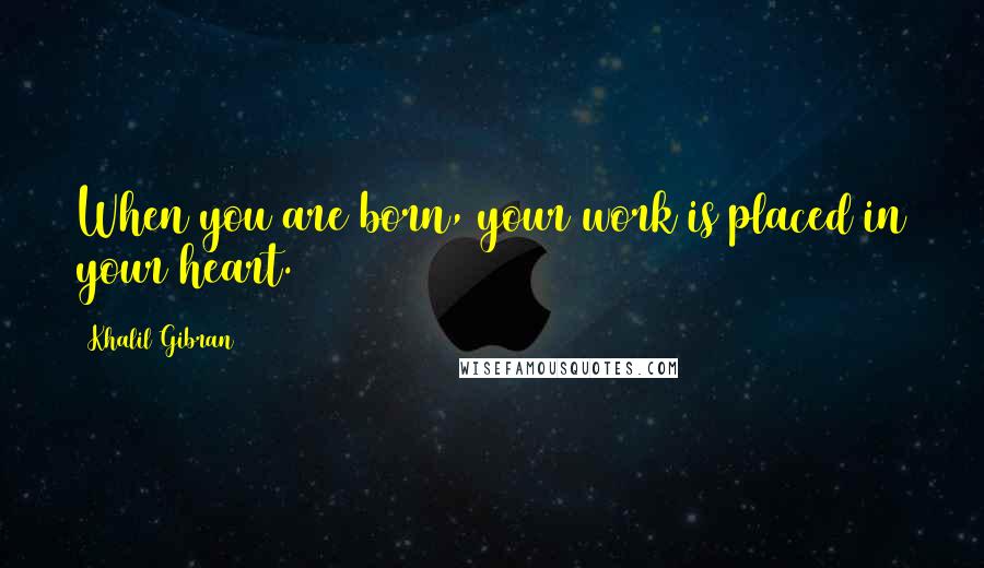 Khalil Gibran Quotes: When you are born, your work is placed in your heart.