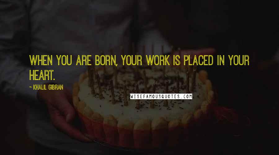 Khalil Gibran Quotes: When you are born, your work is placed in your heart.