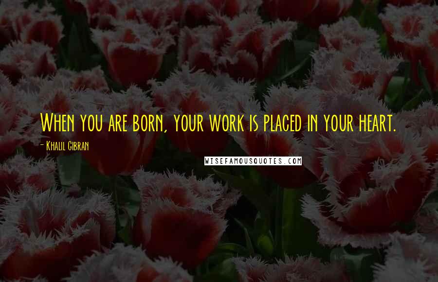 Khalil Gibran Quotes: When you are born, your work is placed in your heart.