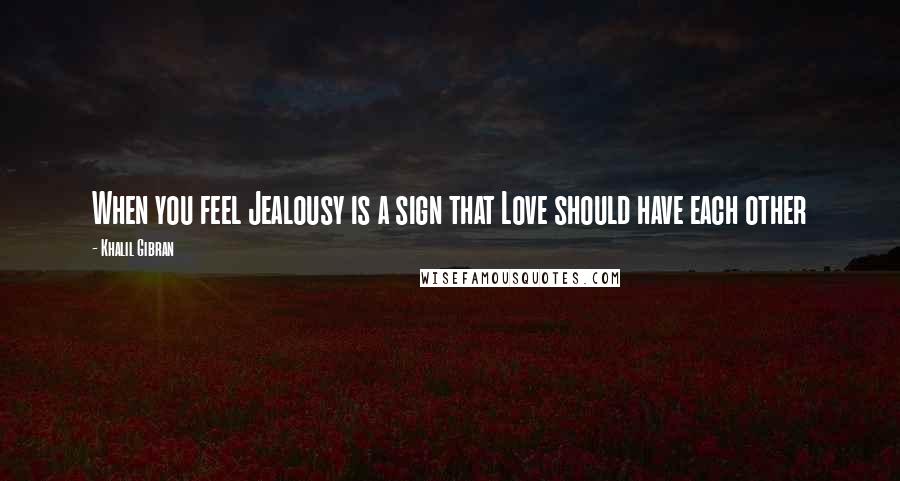 Khalil Gibran Quotes: When you feel Jealousy is a sign that Love should have each other