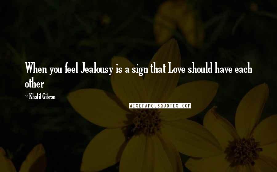 Khalil Gibran Quotes: When you feel Jealousy is a sign that Love should have each other