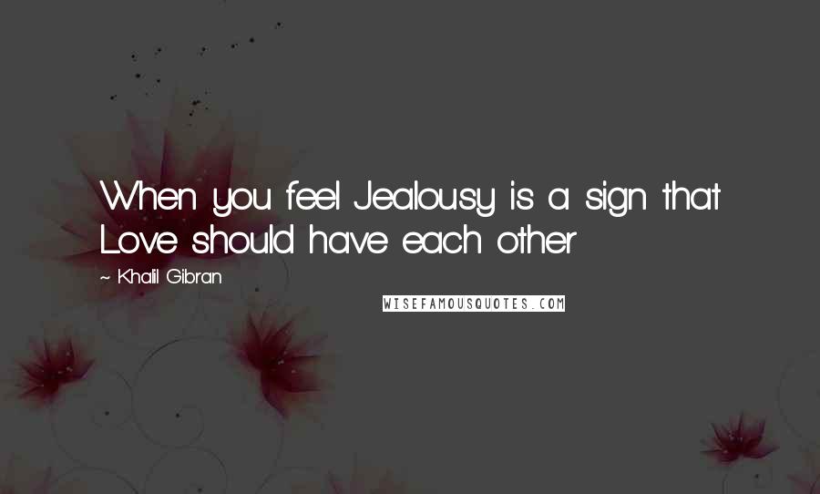 Khalil Gibran Quotes: When you feel Jealousy is a sign that Love should have each other