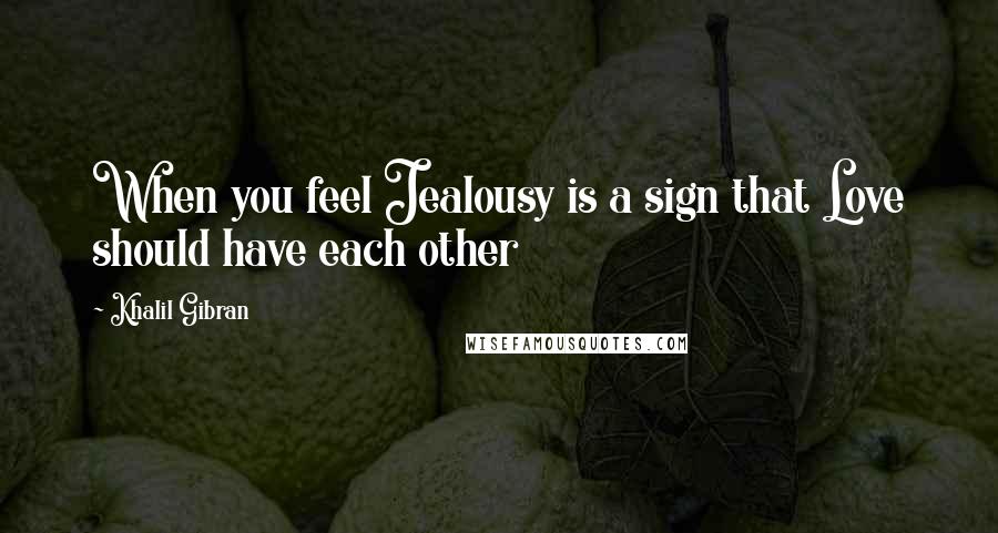 Khalil Gibran Quotes: When you feel Jealousy is a sign that Love should have each other