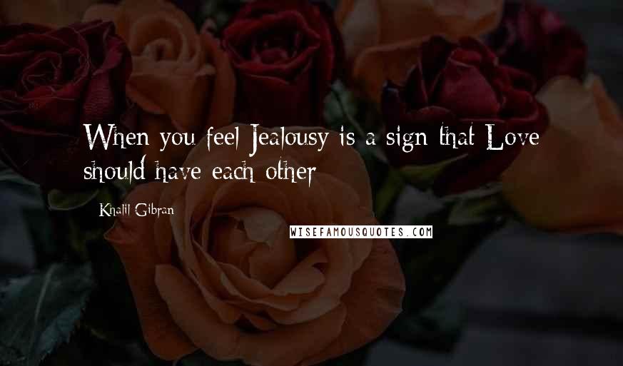 Khalil Gibran Quotes: When you feel Jealousy is a sign that Love should have each other