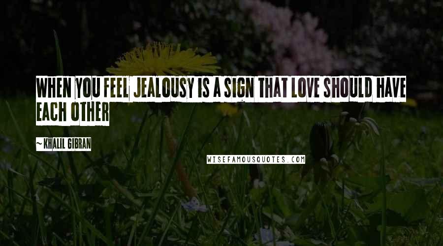 Khalil Gibran Quotes: When you feel Jealousy is a sign that Love should have each other