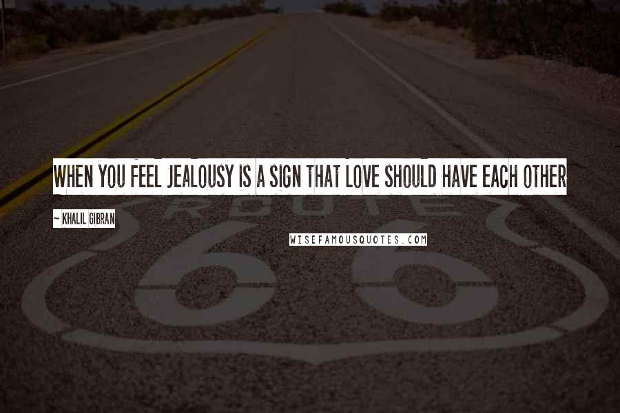 Khalil Gibran Quotes: When you feel Jealousy is a sign that Love should have each other