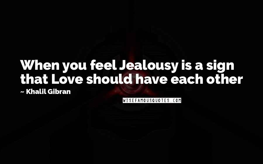 Khalil Gibran Quotes: When you feel Jealousy is a sign that Love should have each other