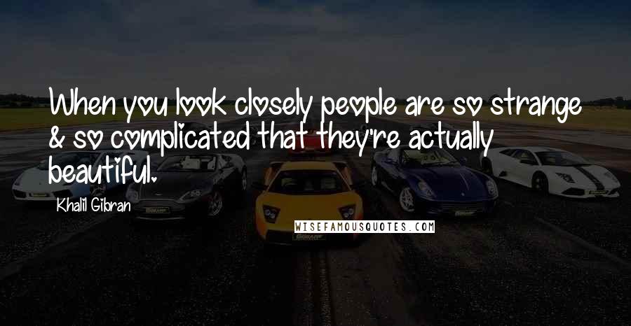 Khalil Gibran Quotes: When you look closely people are so strange & so complicated that they're actually beautiful.