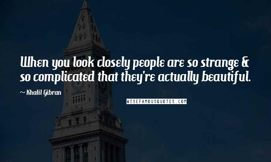 Khalil Gibran Quotes: When you look closely people are so strange & so complicated that they're actually beautiful.