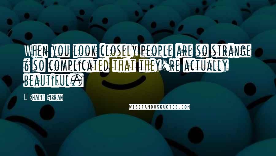 Khalil Gibran Quotes: When you look closely people are so strange & so complicated that they're actually beautiful.