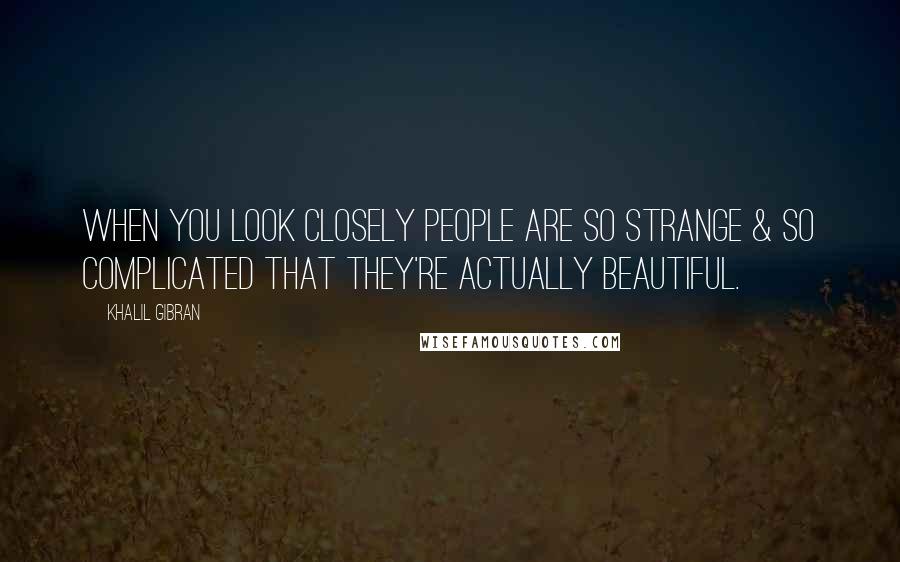 Khalil Gibran Quotes: When you look closely people are so strange & so complicated that they're actually beautiful.