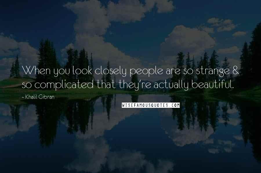 Khalil Gibran Quotes: When you look closely people are so strange & so complicated that they're actually beautiful.