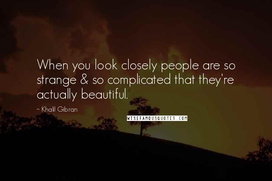 Khalil Gibran Quotes: When you look closely people are so strange & so complicated that they're actually beautiful.