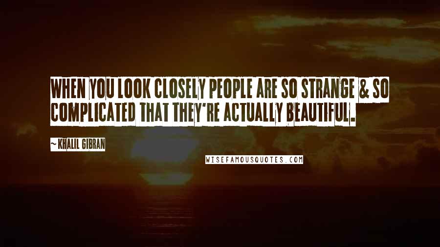 Khalil Gibran Quotes: When you look closely people are so strange & so complicated that they're actually beautiful.