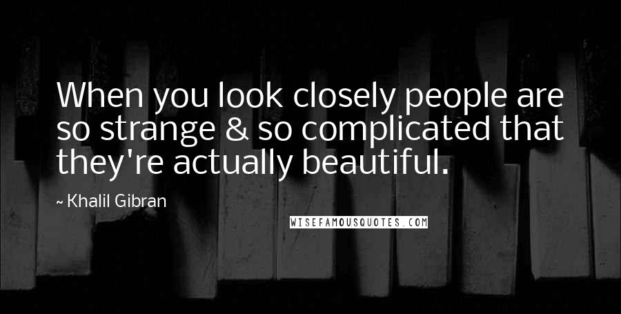 Khalil Gibran Quotes: When you look closely people are so strange & so complicated that they're actually beautiful.