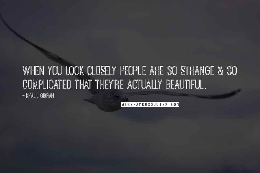 Khalil Gibran Quotes: When you look closely people are so strange & so complicated that they're actually beautiful.