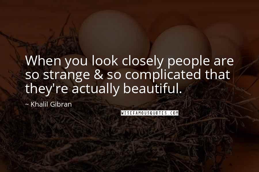 Khalil Gibran Quotes: When you look closely people are so strange & so complicated that they're actually beautiful.