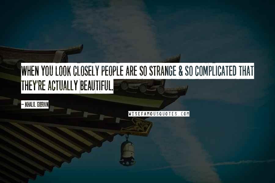 Khalil Gibran Quotes: When you look closely people are so strange & so complicated that they're actually beautiful.