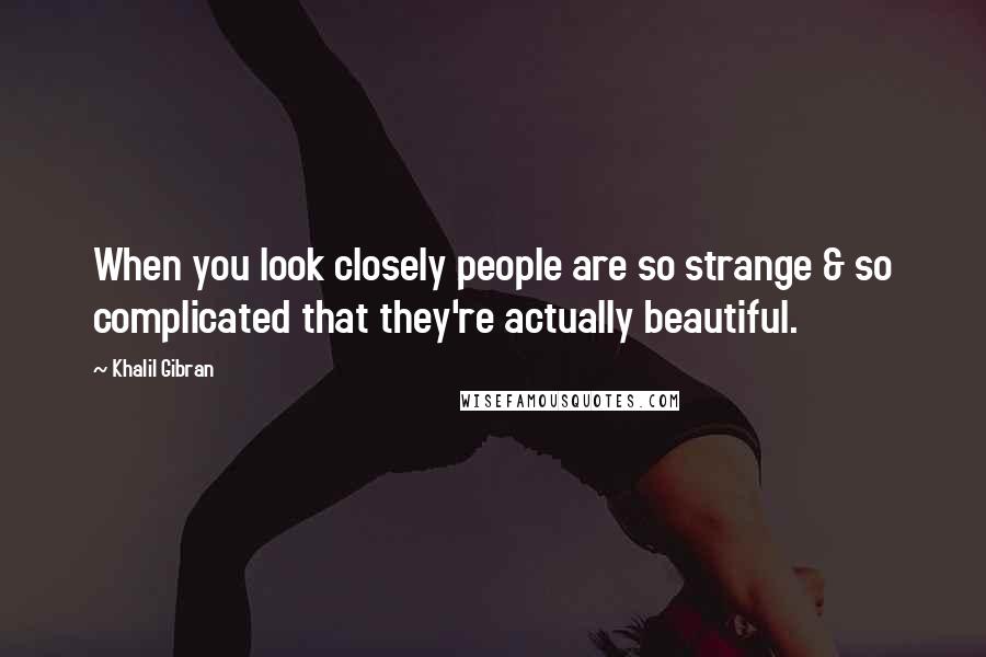 Khalil Gibran Quotes: When you look closely people are so strange & so complicated that they're actually beautiful.