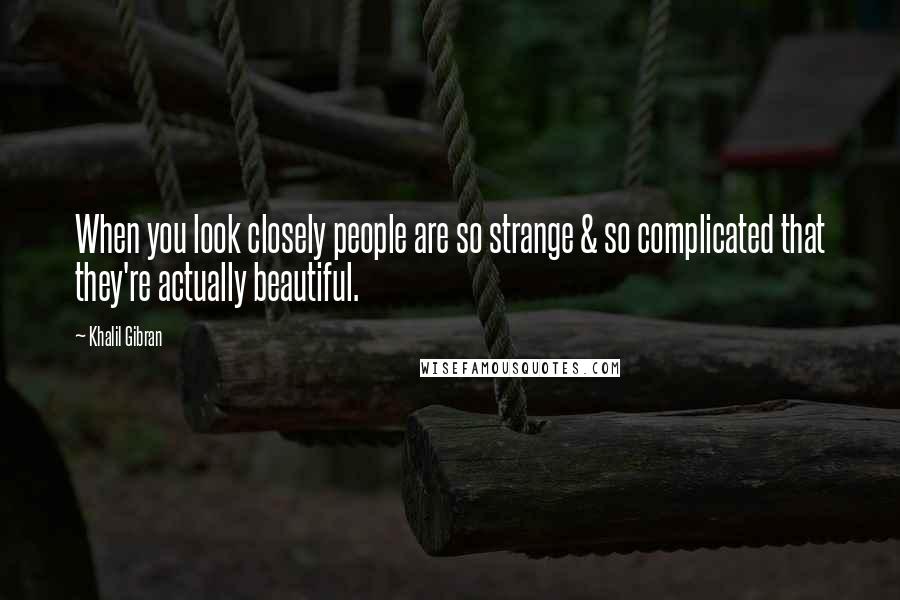 Khalil Gibran Quotes: When you look closely people are so strange & so complicated that they're actually beautiful.