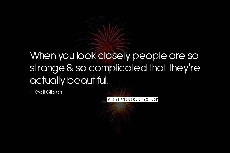 Khalil Gibran Quotes: When you look closely people are so strange & so complicated that they're actually beautiful.