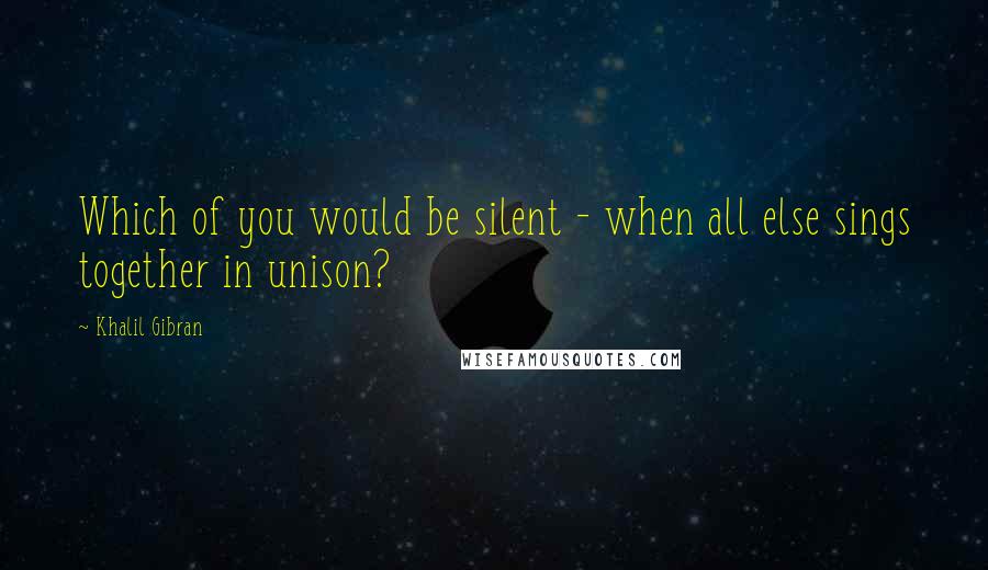 Khalil Gibran Quotes: Which of you would be silent - when all else sings together in unison?