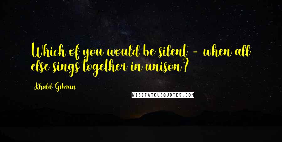 Khalil Gibran Quotes: Which of you would be silent - when all else sings together in unison?