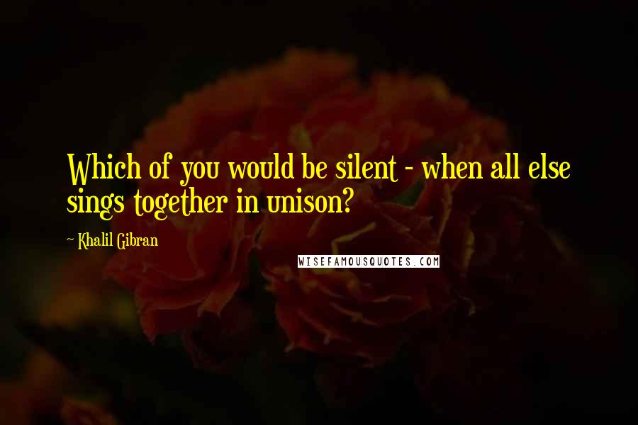 Khalil Gibran Quotes: Which of you would be silent - when all else sings together in unison?