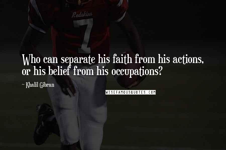Khalil Gibran Quotes: Who can separate his faith from his actions, or his belief from his occupations?