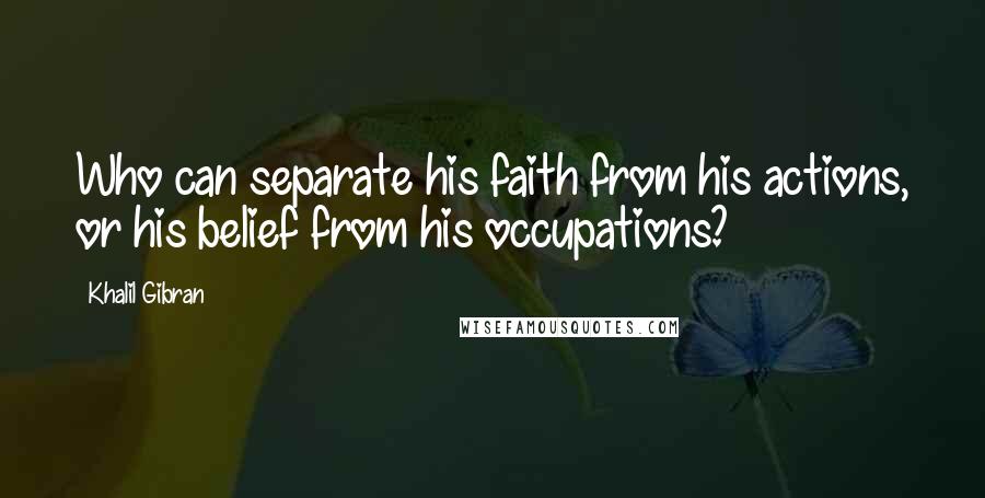 Khalil Gibran Quotes: Who can separate his faith from his actions, or his belief from his occupations?