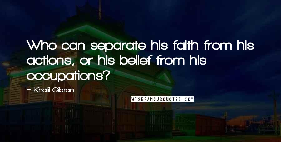 Khalil Gibran Quotes: Who can separate his faith from his actions, or his belief from his occupations?