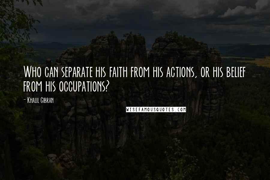 Khalil Gibran Quotes: Who can separate his faith from his actions, or his belief from his occupations?
